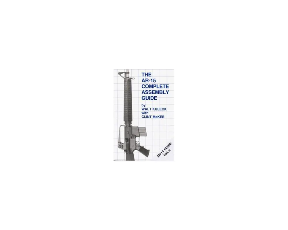 The AR-15 Complete Assembly Guide by Walt Kuleck with Clint McKee