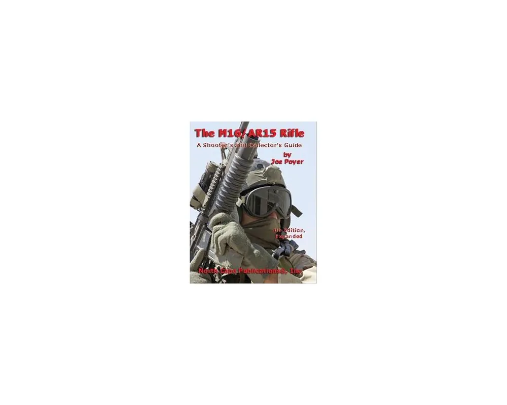 The M16/AR15 Rifle, A Shooter's and Collector's Guide 4th Edition, Revised and Expanded by Joe Poyer