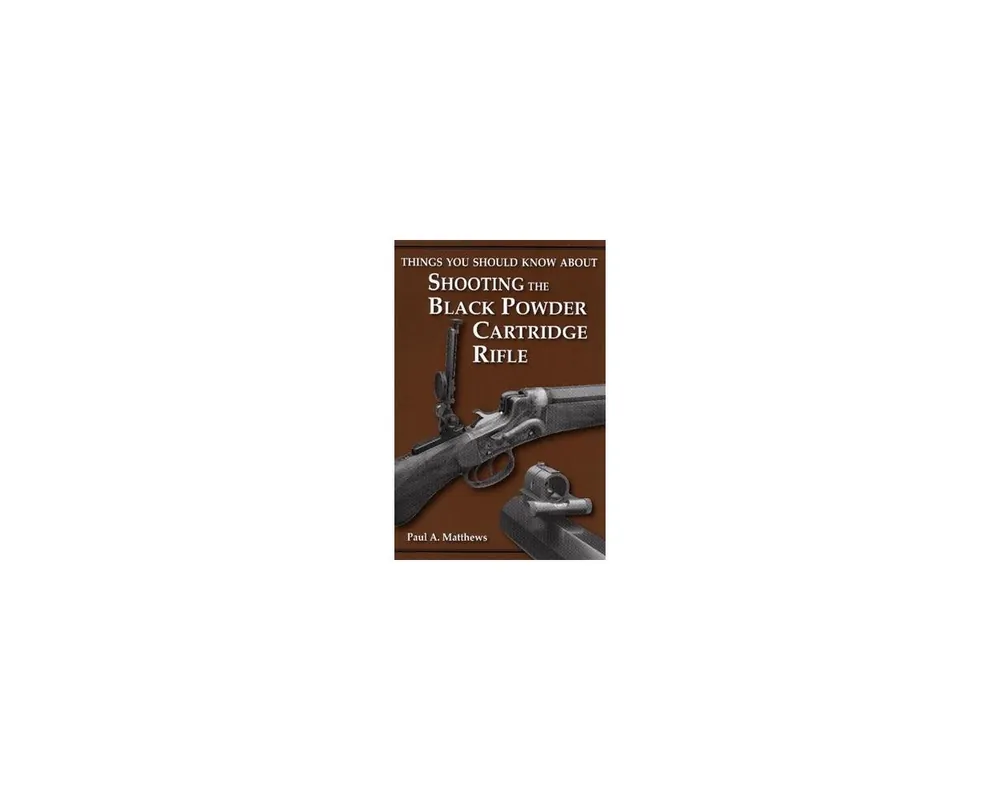 Things You Should Know About; Shooting the Black Powder Cartridge Rifle by Paul A. Matthews ISBN 978